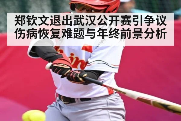 郑钦文退出武汉公开赛引争议 伤病恢复难题与年终前景分析